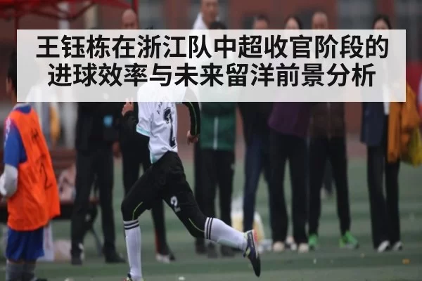 王钰栋在浙江队中超收官阶段的进球效率与未来留洋前景分析